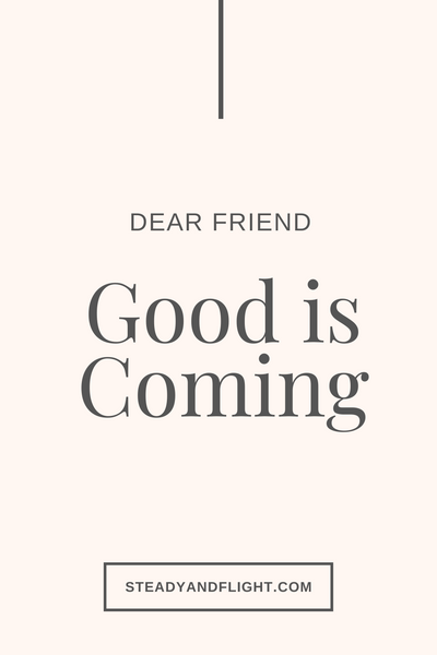 Dear Friend, Good is coming.