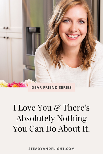 Dear Friend Series: I love you and there is absolutely nothing you can do about it!